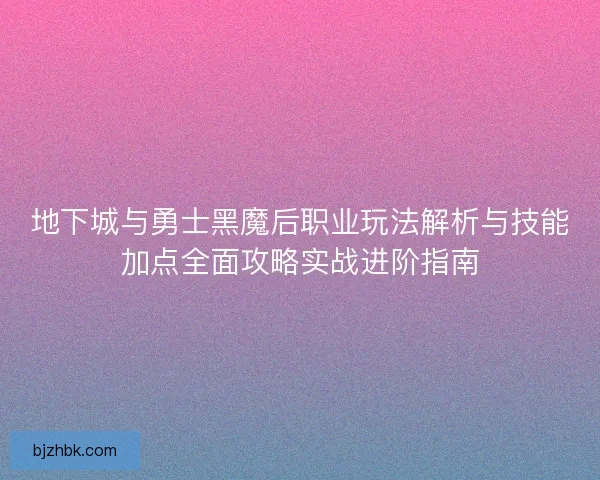 地下城与勇士黑魔后职业玩法解析与技能加点全面攻略实战进阶指南