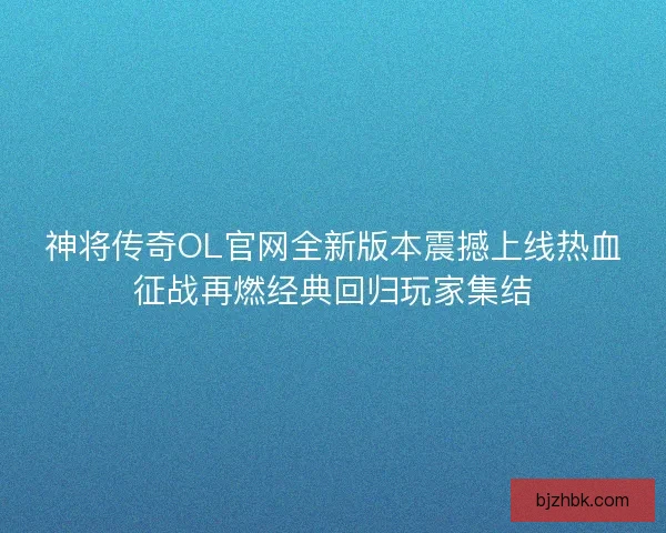 神将传奇OL官网全新版本震撼上线热血征战再燃经典回归玩家集结 神将传奇OL官网全新版本震撼上线热血征战再燃经典回归玩家集结