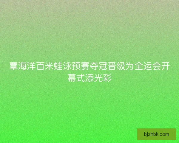 覃海洋百米蛙泳预赛夺冠晋级为全运会开幕式添光彩 覃海洋百米蛙泳预赛夺冠晋级为全运会开幕式添光彩