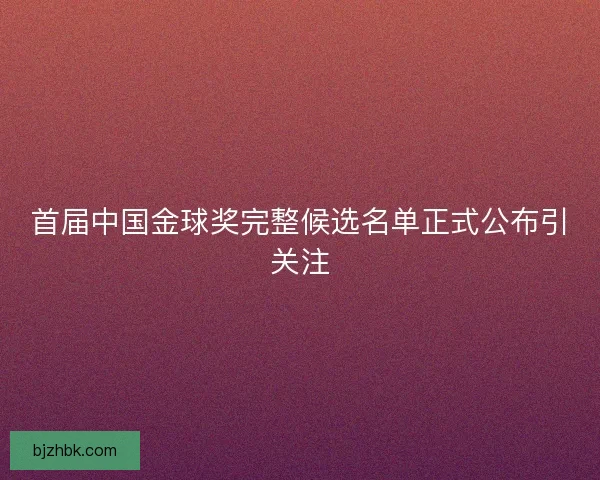 首届中国金球奖完整候选名单正式公布引关注 首届中国金球奖完整候选名单正式公布引关注