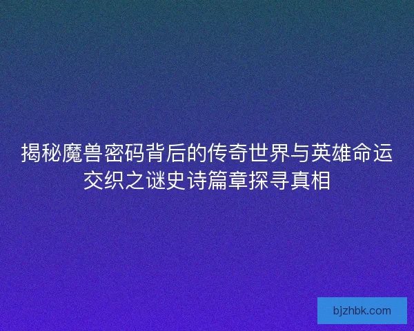 揭秘魔兽密码背后的传奇世界与英雄命运交织之谜史诗篇章探寻真相