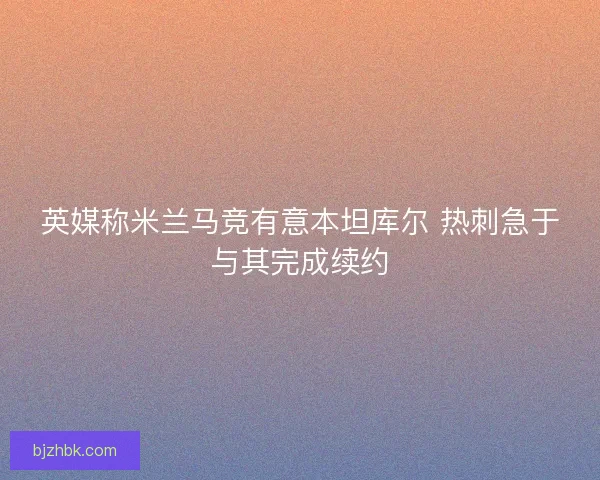 英媒称米兰马竞有意本坦库尔 热刺急于与其完成续约