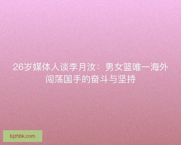 26岁媒体人谈李月汝:男女篮唯一海外闯荡国手的奋斗与坚持 26岁媒体人谈李月汝:男女篮唯一海外闯荡国手的奋斗与坚持