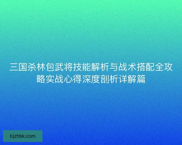 三国杀林包武将技能解析与战术搭配全攻略实战心得深度剖析详解篇 三国杀林包武将技能解析与战术搭配全攻略实战心得深度剖析详解篇