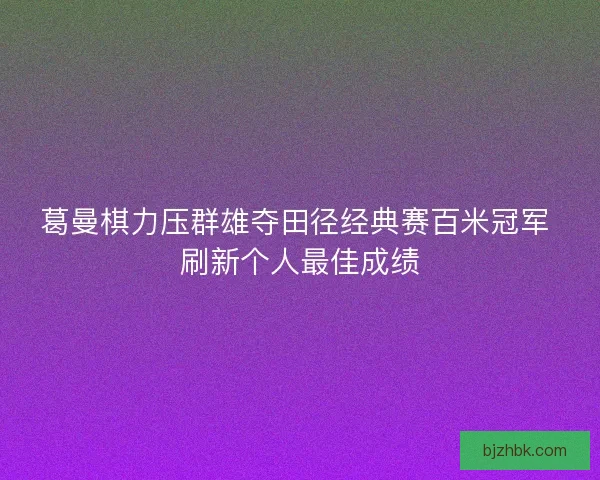 葛曼棋力压群雄夺田径经典赛百米冠军 刷新个人最佳成绩 葛曼棋力压群雄夺田径经典赛百米冠军 刷新个人最佳成绩