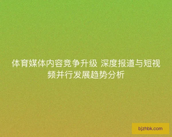 体育媒体内容竞争升级 深度报道与短视频并行发展趋势分析 体育媒体内容竞争升级 深度报道与短视频并行发展趋势分析