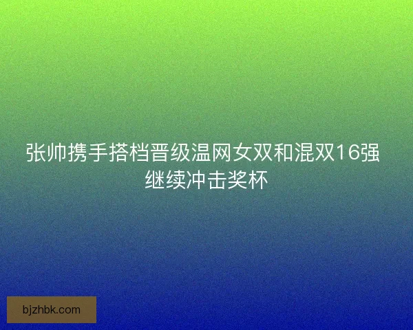 张帅携手搭档晋级温网女双和混双16强 继续冲击奖杯 张帅携手搭档晋级温网女双和混双16强 继续冲击奖杯