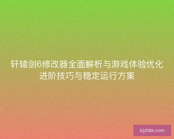 轩辕剑6修改器全面解析与游戏体验优化进阶技巧与稳定运行方案