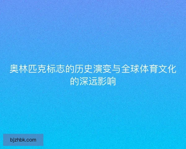 奥林匹克标志的历史演变与全球体育文化的深远影响