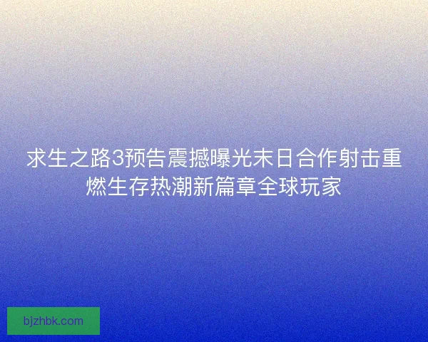 求生之路3预告震撼曝光末日合作射击重燃生存热潮新篇章全球玩家 求生之路3预告震撼曝光末日合作射击重燃生存热潮新篇章全球玩家