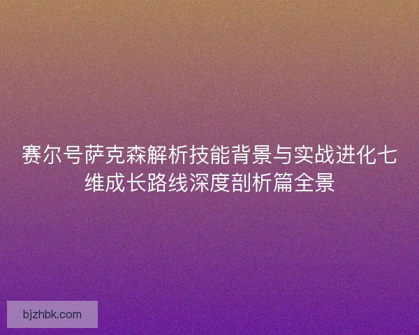 赛尔号萨克森解析技能背景与实战进化七维成长路线深度剖析篇全景 赛尔号萨克森解析技能背景与实战进化七维成长路线深度剖析篇全景