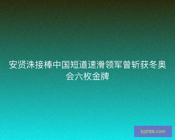 安贤洙接棒中国短道速滑领军曾斩获冬奥会六枚金牌