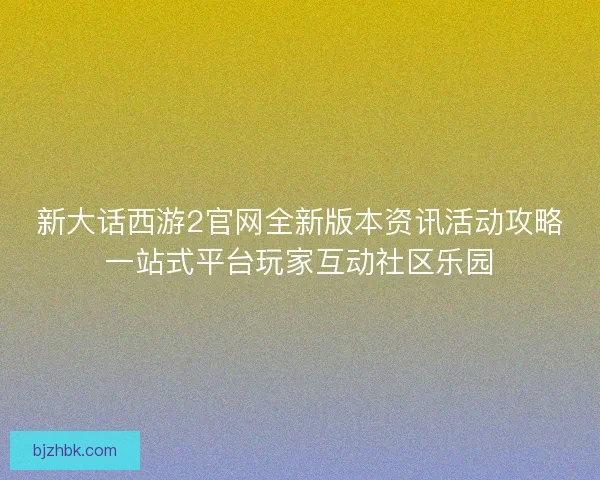 新大话西游2官网全新版本资讯活动攻略一站式平台玩家互动社区乐园 新大话西游2官网全新版本资讯活动攻略一站式平台玩家互动社区乐园