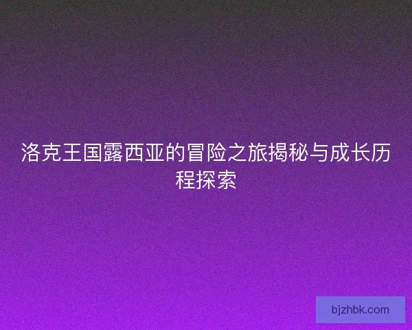 洛克王国露西亚的冒险之旅揭秘与成长历程探索