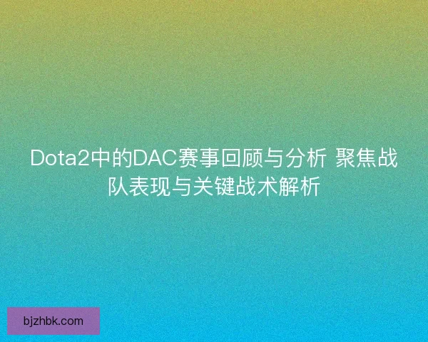 Dota2中的DAC赛事回顾与分析 聚焦战队表现与关键战术解析 Dota2中的DAC赛事回顾与分析 聚焦战队表现与关键战术解析