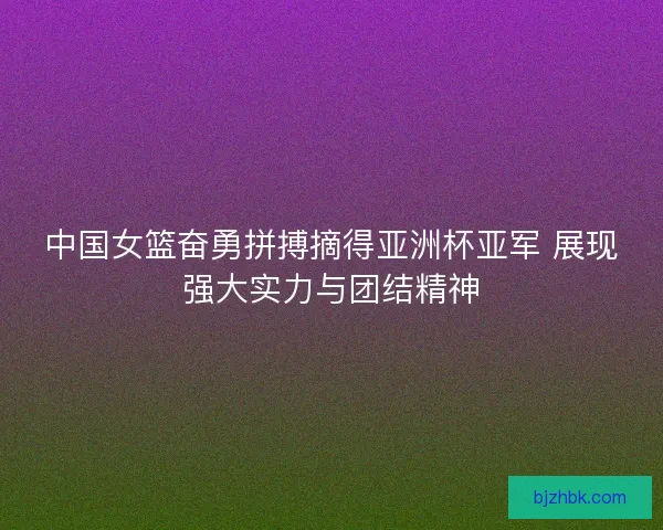 中国女篮奋勇拼搏摘得亚洲杯亚军 展现强大实力与团结精神 中国女篮奋勇拼搏摘得亚洲杯亚军 展现强大实力与团结精神