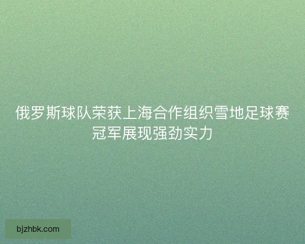 俄罗斯球队荣获上海合作组织雪地足球赛冠军展现强劲实力 俄罗斯球队荣获上海合作组织雪地足球赛冠军展现强劲实力