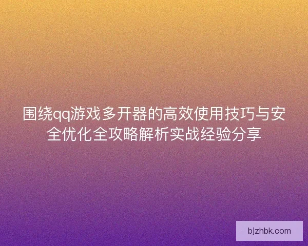 围绕qq游戏多开器的高效使用技巧与安全优化全攻略解析实战经验分享 围绕qq游戏多开器的高效使用技巧与安全优化全攻略解析实战经验分享