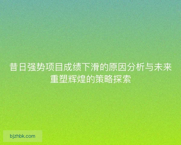 昔日强势项目成绩下滑的原因分析与未来重塑辉煌的策略探索 昔日强势项目成绩下滑的原因分析与未来重塑辉煌的策略探索