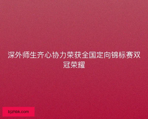 深外师生齐心协力荣获全国定向锦标赛双冠荣耀 深外师生齐心协力荣获全国定向锦标赛双冠荣耀