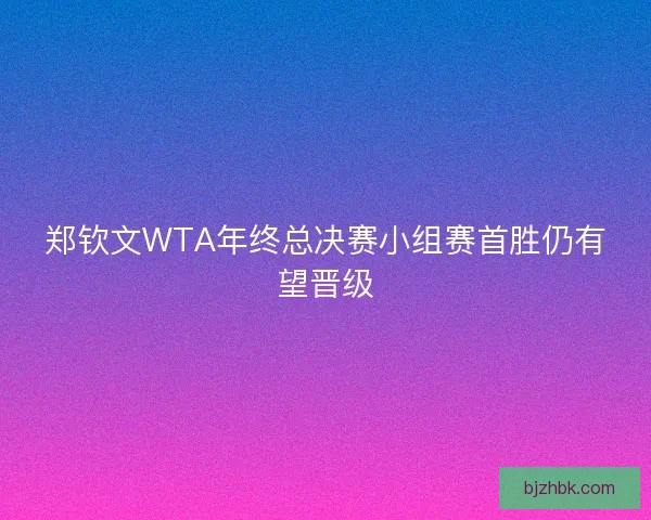 郑钦文WTA年终总决赛小组赛首胜仍有望晋级