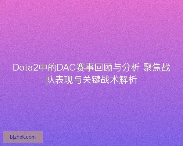 Dota2中的DAC赛事回顾与分析 聚焦战队表现与关键战术解析 Dota2中的DAC赛事回顾与分析 聚焦战队表现与关键战术解析