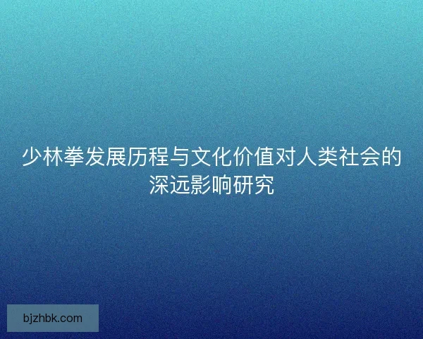 少林拳发展历程与文化价值对人类社会的深远影响研究