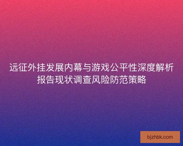 远征外挂发展内幕与游戏公平性深度解析报告现状调查风险防范策略