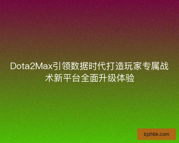 Dota2Max引领数据时代打造玩家专属战术新平台全面升级体验