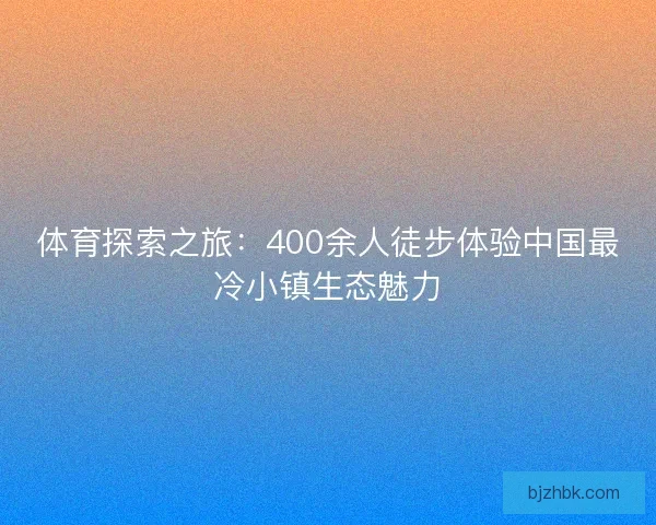 体育探索之旅:400余人徒步体验中国最冷小镇生态魅力 体育探索之旅:400余人徒步体验中国最冷小镇生态魅力