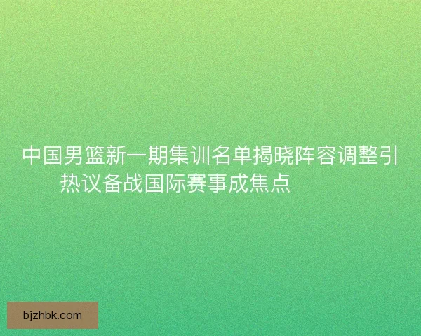 中国男篮新一期集训名单揭晓阵容调整引热议备战国际赛事成焦点 🏀🇨🇳 中国男篮新一期集训名单揭晓阵容调整引热议备战国际赛事成焦点 🏀🇨🇳