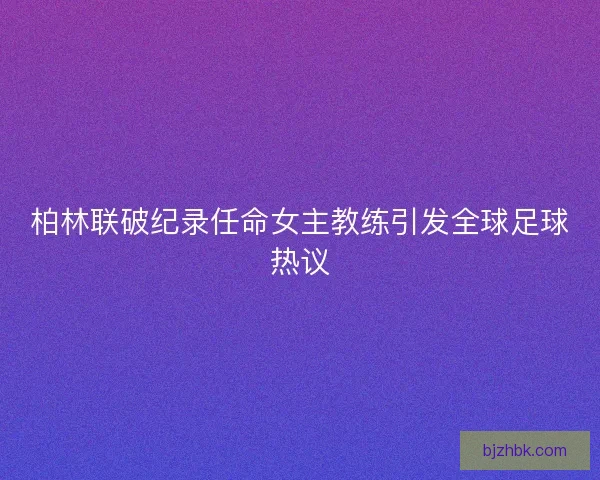 柏林联破纪录任命女主教练引发全球足球热议 柏林联破纪录任命女主教练引发全球足球热议