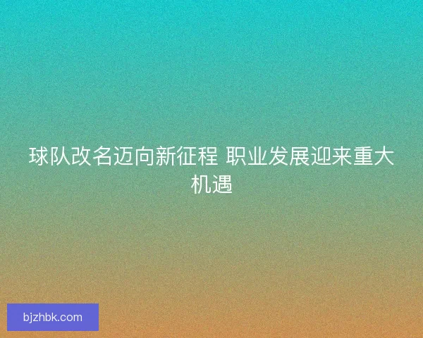 球队改名迈向新征程 职业发展迎来重大机遇 球队改名迈向新征程 职业发展迎来重大机遇