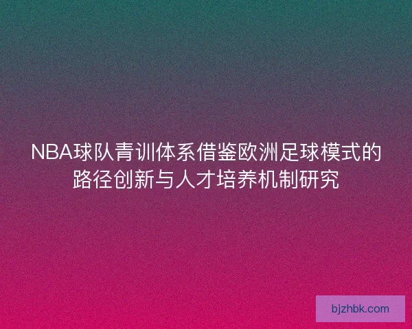 NBA球队青训体系借鉴欧洲足球模式的路径创新与人才培养机制研究 NBA球队青训体系借鉴欧洲足球模式的路径创新与人才培养机制研究