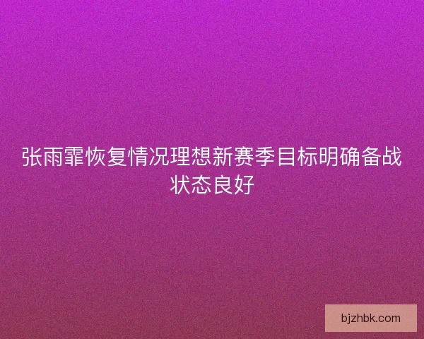 张雨霏恢复情况理想新赛季目标明确备战状态良好 张雨霏恢复情况理想新赛季目标明确备战状态良好